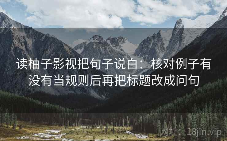 读柚子影视把句子说白:核对例子有没有当规则后再把标题改成问句 读柚子影视把句子说白:核对例子有没有当规则后再把标题改成问句