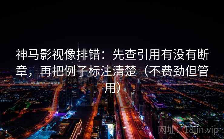 神马影视像排错:先查引用有没有断章,再把例子标注清楚(不费劲但管用) 神马影视像排错:先查引用有没有断章,再把例子标注清楚(不费劲但管用)