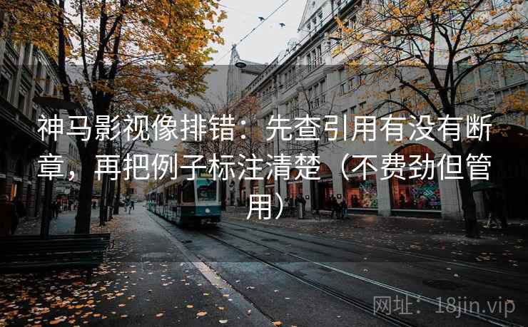 神马影视像排错:先查引用有没有断章,再把例子标注清楚(不费劲但管用) 神马影视像排错:先查引用有没有断章,再把例子标注清楚(不费劲但管用)