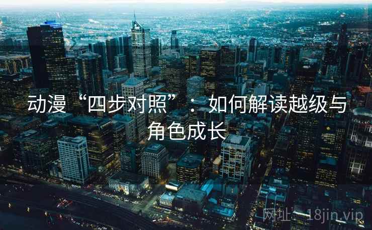 动漫“四步对照”:如何解读越级与角色成长 动漫“四步对照”:如何解读越级与角色成长