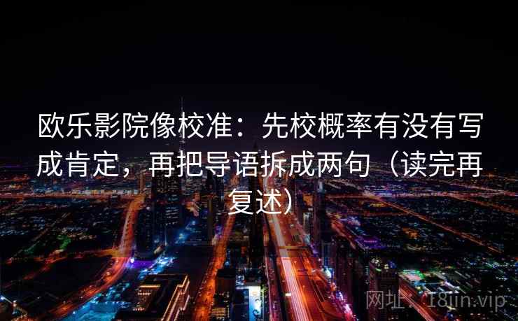 欧乐影院像校准:先校概率有没有写成肯定,再把导语拆成两句(读完再复述) 欧乐影院像校准:先校概率有没有写成肯定,再把导语拆成两句(读完再复述)