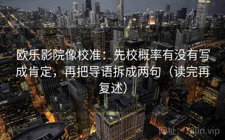 欧乐影院像校准:先校概率有没有写成肯定,再把导语拆成两句(读完再复述) 欧乐影院像校准:先校概率有没有写成肯定,再把导语拆成两句(读完再复述)