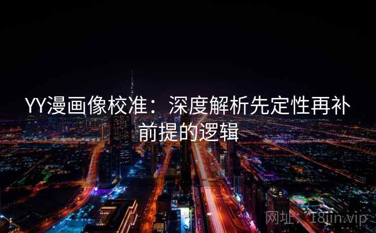 YY漫画像校准:深度解析先定性再补前提的逻辑 YY漫画像校准:深度解析先定性再补前提的逻辑