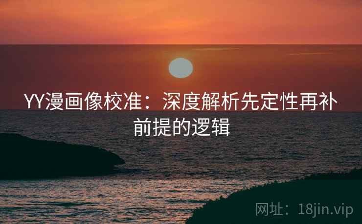YY漫画像校准:深度解析先定性再补前提的逻辑 YY漫画像校准:深度解析先定性再补前提的逻辑