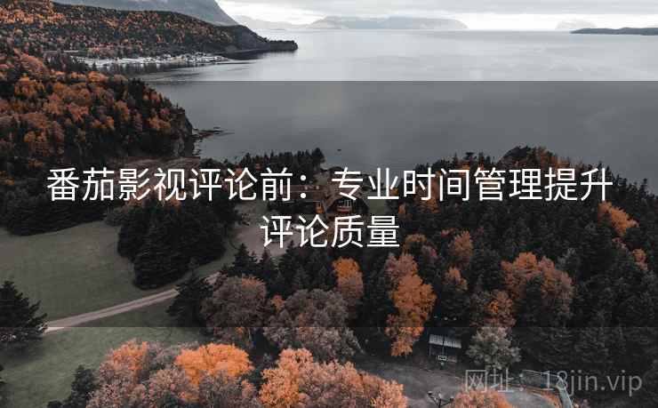 番茄影视评论前:专业时间管理提升评论质量 番茄影视评论前:专业时间管理提升评论质量