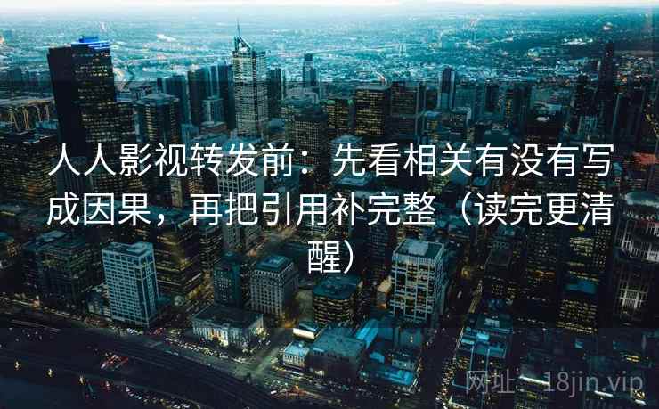人人影视转发前:先看相关有没有写成因果,再把引用补完整(读完更清醒) 人人影视转发前:先看相关有没有写成因果,再把引用补完整(读完更清醒)