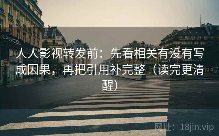 人人影视转发前:先看相关有没有写成因果,再把引用补完整(读完更清醒) 人人影视转发前:先看相关有没有写成因果,再把引用补完整(读完更清醒)
