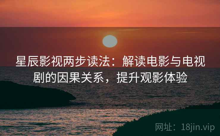 星辰影视两步读法:解读电影与电视剧的因果关系,提升观影体验 星辰影视两步读法:解读电影与电视剧的因果关系,提升观影体验