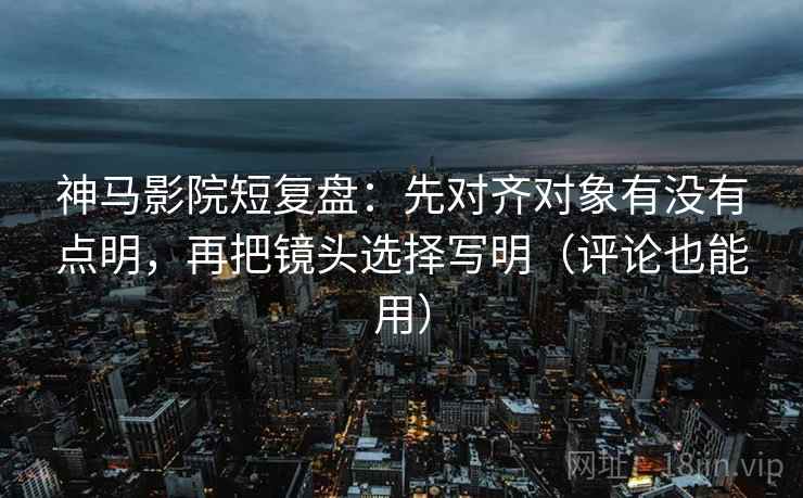 神马影院短复盘:先对齐对象有没有点明,再把镜头选择写明(评论也能用) 神马影院短复盘:先对齐对象有没有点明,再把镜头选择写明(评论也能用)