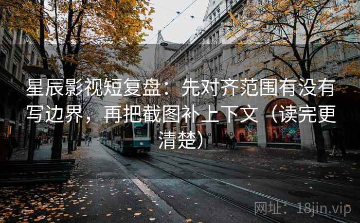 星辰影视短复盘:先对齐范围有没有写边界,再把截图补上下文(读完更清楚) 星辰影视短复盘:先对齐范围有没有写边界,再把截图补上下文(读完更清楚)