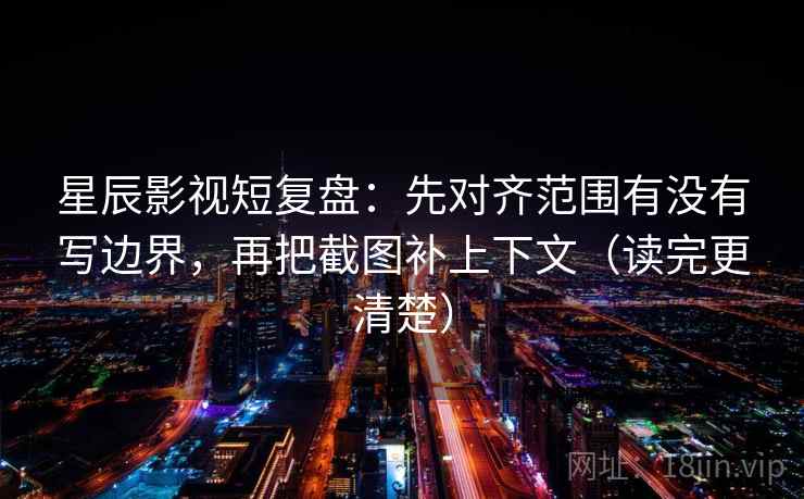 星辰影视短复盘:先对齐范围有没有写边界,再把截图补上下文(读完更清楚) 星辰影视短复盘:先对齐范围有没有写边界,再把截图补上下文(读完更清楚)