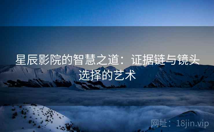 星辰影院的智慧之道:证据链与镜头选择的艺术 星辰影院的智慧之道:证据链与镜头选择的艺术
