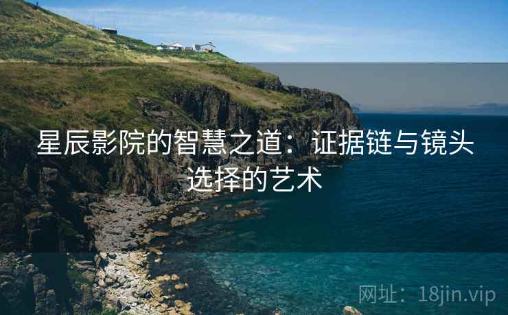 星辰影院的智慧之道:证据链与镜头选择的艺术 星辰影院的智慧之道:证据链与镜头选择的艺术