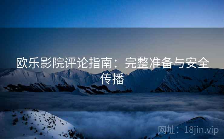 欧乐影院评论指南:完整准备与安全传播 欧乐影院评论指南:完整准备与安全传播