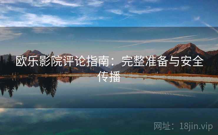 欧乐影院评论指南:完整准备与安全传播 欧乐影院评论指南:完整准备与安全传播