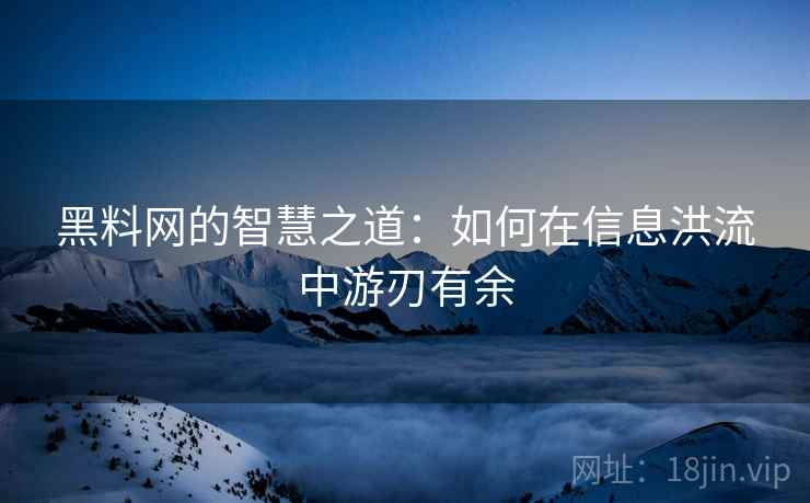 黑料网的智慧之道:如何在信息洪流中游刃有余 黑料网的智慧之道:如何在信息洪流中游刃有余