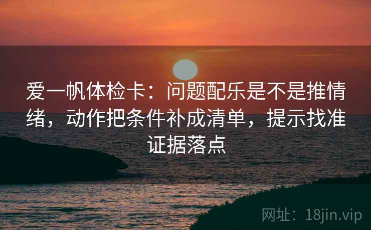 爱一帆体检卡:问题配乐是不是推情绪,动作把条件补成清单,提示找准证据落点 爱一帆体检卡:问题配乐是不是推情绪,动作把条件补成清单,提示找准证据落点