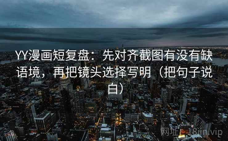 YY漫画短复盘:先对齐截图有没有缺语境,再把镜头选择写明(把句子说白) YY漫画短复盘:先对齐截图有没有缺语境,再把镜头选择写明(把句子说白)