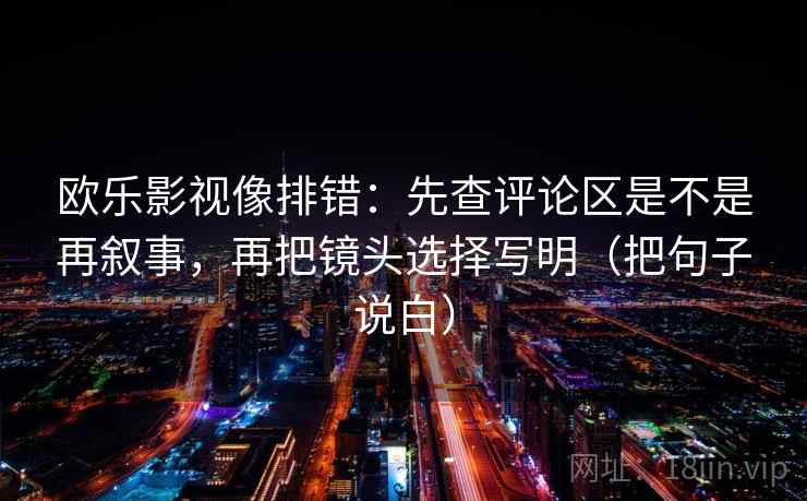 欧乐影视像排错：先查评论区是不是再叙事，再把镜头选择写明（把句子说白）