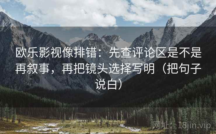 欧乐影视像排错：先查评论区是不是再叙事，再把镜头选择写明（把句子说白）