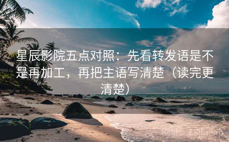 星辰影院五点对照:先看转发语是不是再加工,再把主语写清楚(读完更清楚) 星辰影院五点对照:先看转发语是不是再加工,再把主语写清楚(读完更清楚)