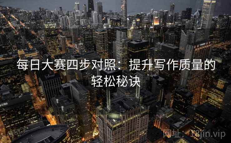 每日大赛四步对照:提升写作质量的轻松秘诀 每日大赛四步对照:提升写作质量的轻松秘诀