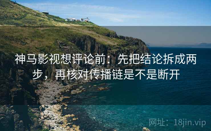 神马影视想评论前:先把结论拆成两步,再核对传播链是不是断开 神马影视想评论前:先把结论拆成两步,再核对传播链是不是断开
