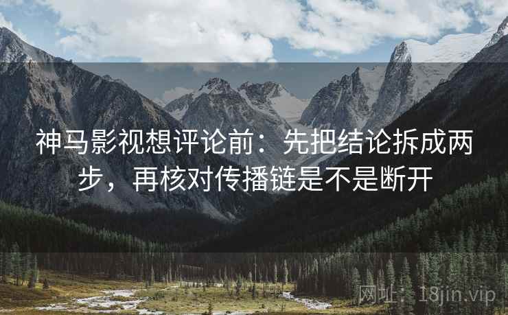 神马影视想评论前:先把结论拆成两步,再核对传播链是不是断开 神马影视想评论前:先把结论拆成两步,再核对传播链是不是断开