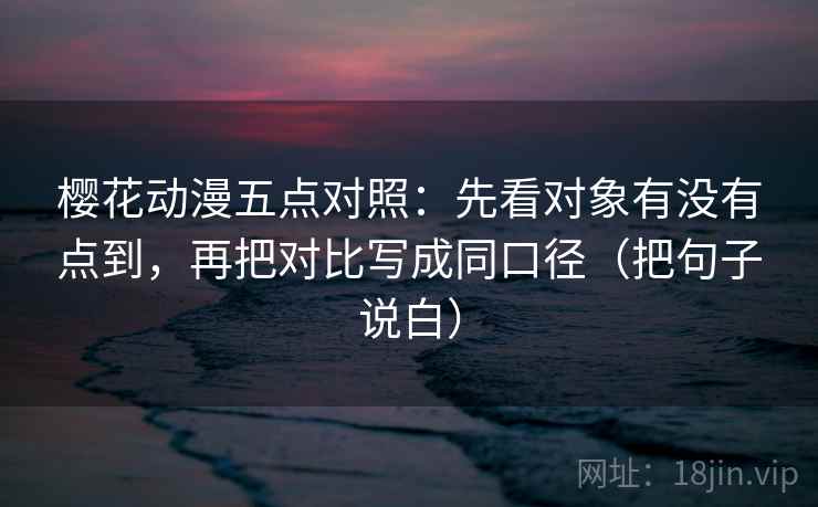 樱花动漫五点对照:先看对象有没有点到,再把对比写成同口径(把句子说白) 樱花动漫五点对照:先看对象有没有点到,再把对比写成同口径(把句子说白)