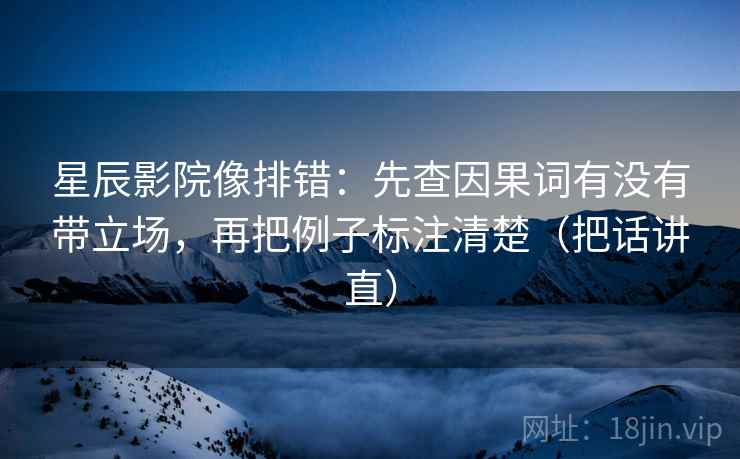 星辰影院像排错:先查因果词有没有带立场,再把例子标注清楚(把话讲直) 星辰影院像排错:先查因果词有没有带立场,再把例子标注清楚(把话讲直)