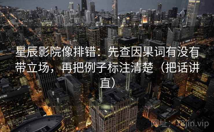 星辰影院像排错:先查因果词有没有带立场,再把例子标注清楚(把话讲直) 星辰影院像排错:先查因果词有没有带立场,再把例子标注清楚(把话讲直)