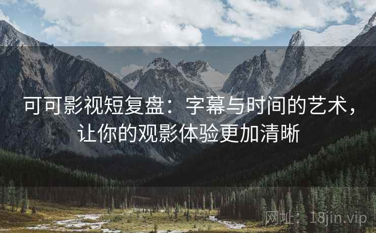 可可影视短复盘:字幕与时间的艺术,让你的观影体验更加清晰 可可影视短复盘:字幕与时间的艺术,让你的观影体验更加清晰