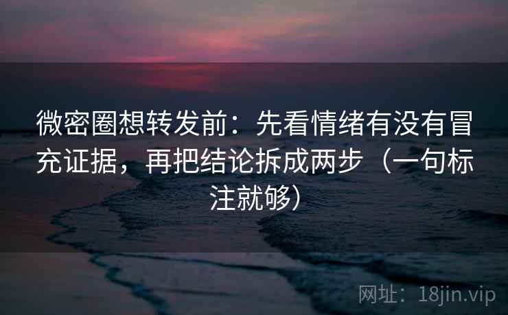 微密圈想转发前:先看情绪有没有冒充证据,再把结论拆成两步(一句标注就够) 微密圈想转发前:先看情绪有没有冒充证据,再把结论拆成两步(一句标注就够)
