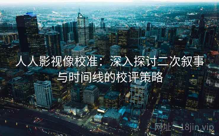人人影视像校准:深入探讨二次叙事与时间线的校评策略 人人影视像校准:深入探讨二次叙事与时间线的校评策略