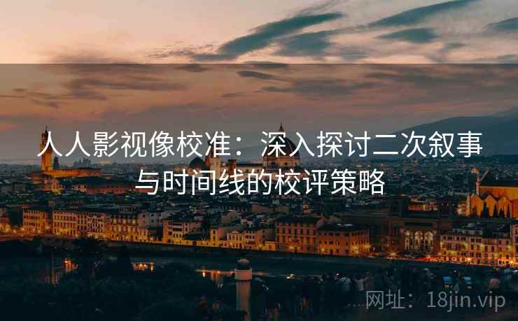人人影视像校准:深入探讨二次叙事与时间线的校评策略 人人影视像校准:深入探讨二次叙事与时间线的校评策略