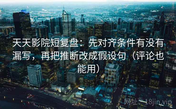 天天影院短复盘:先对齐条件有没有漏写,再把推断改成假设句(评论也能用) 天天影院短复盘:先对齐条件有没有漏写,再把推断改成假设句(评论也能用)