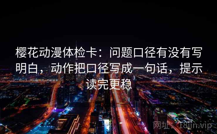 樱花动漫体检卡:问题口径有没有写明白,动作把口径写成一句话,提示读完更稳 樱花动漫体检卡:问题口径有没有写明白,动作把口径写成一句话,提示读完更稳