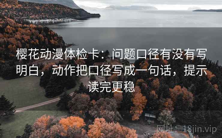 樱花动漫体检卡:问题口径有没有写明白,动作把口径写成一句话,提示读完更稳 樱花动漫体检卡:问题口径有没有写明白,动作把口径写成一句话,提示读完更稳