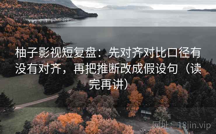 柚子影视短复盘:先对齐对比口径有没有对齐,再把推断改成假设句(读完再讲) 柚子影视短复盘:先对齐对比口径有没有对齐,再把推断改成假设句(读完再讲)
